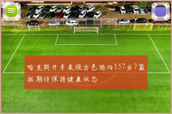 哈克斯开季表现出色场均157分7篮板期待保持健康状态