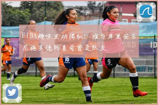 FIBA趣味互动揭秘：谁与库里安东尼施罗德约基奇曾是队友