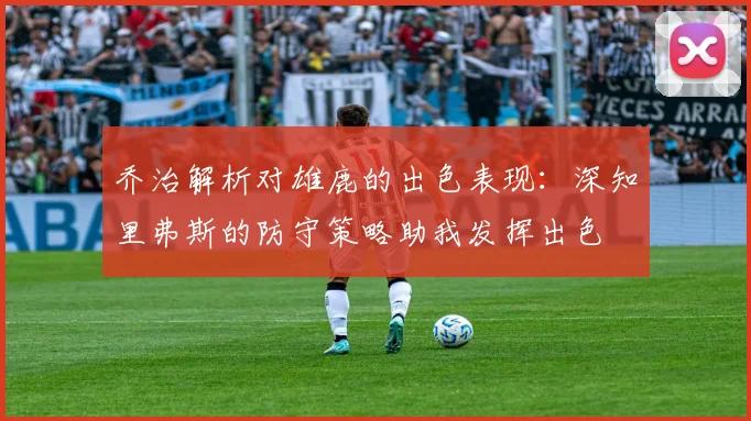 乔治解析对雄鹿的出色表现：深知里弗斯的防守策略助我发挥出色