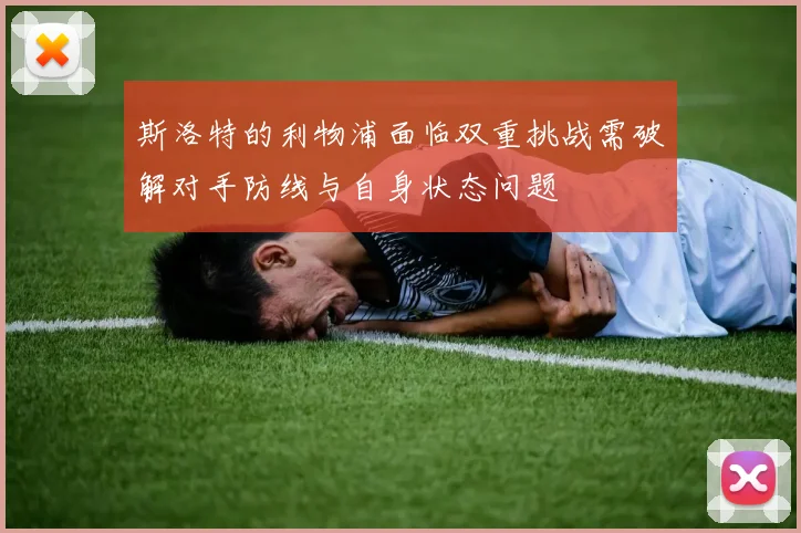 斯洛特的利物浦面临双重挑战需破解对手防线与自身状态问题