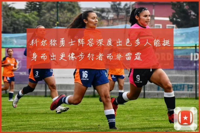 科尔称勇士阵容深度出色多人能挺身而出更像步行者而非雷霆