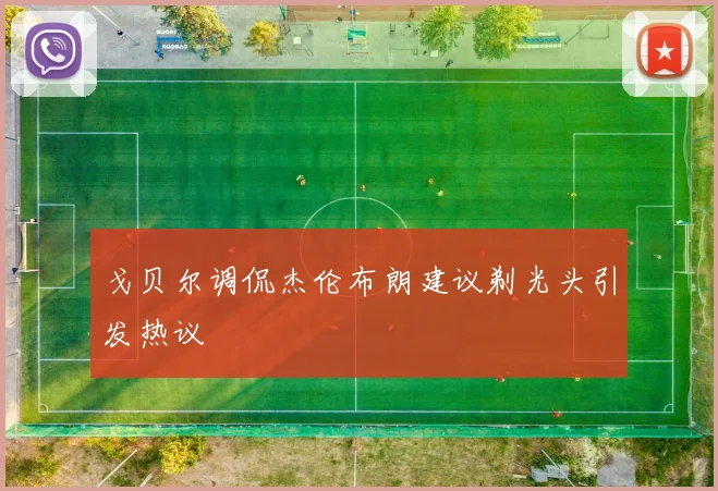 戈贝尔调侃杰伦布朗建议剃光头引发热议