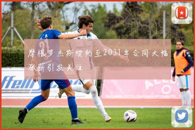 摩根罗杰斯续约至2031年合同大幅涨薪引发关注