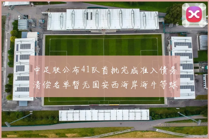 中足联公布41队首批完成准入债务清偿名单暂无国安西海岸海牛等球队参与