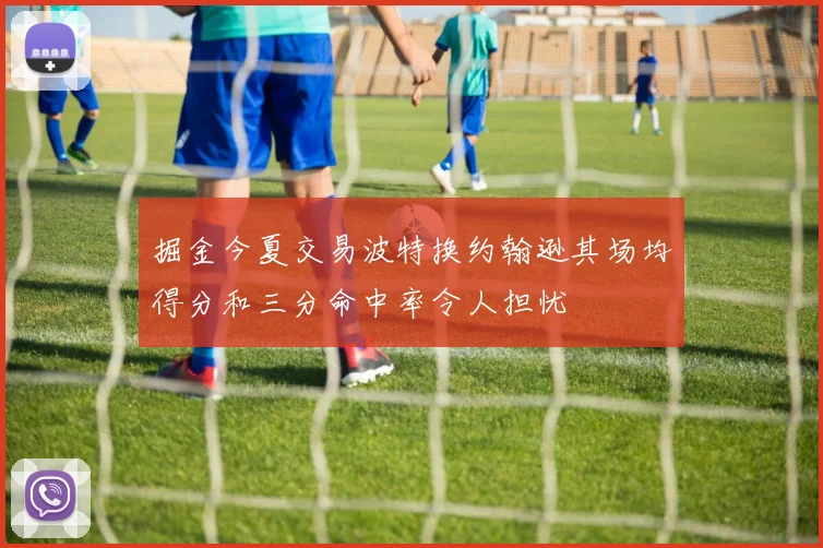 掘金今夏交易波特换约翰逊其场均得分和三分命中率令人担忧