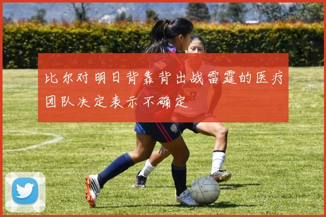 比尔对明日背靠背出战雷霆的医疗团队决定表示不确定