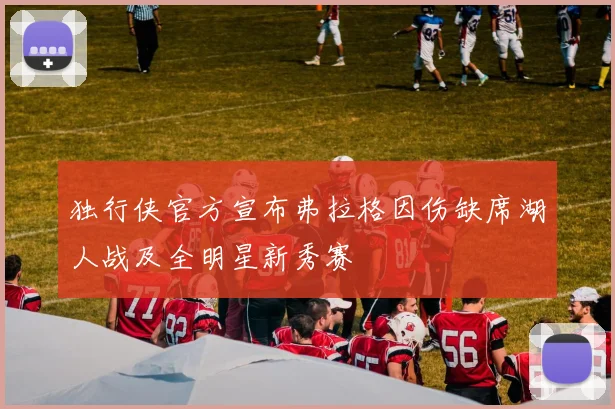 独行侠官方宣布弗拉格因伤缺席湖人战及全明星新秀赛