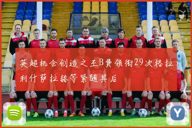 英超机会创造之王B费领衔29次格拉利什萨拉赫等紧随其后