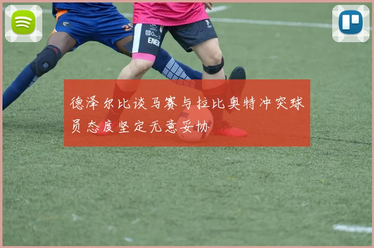 德泽尔比谈马赛与拉比奥特冲突球员态度坚定无意妥协