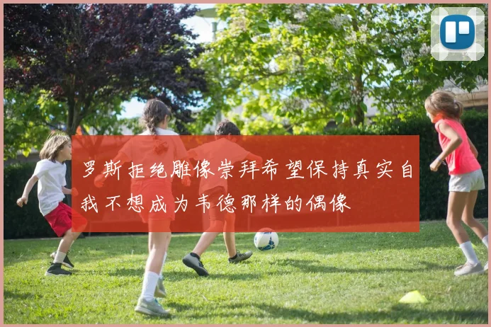 罗斯拒绝雕像崇拜希望保持真实自我不想成为韦德那样的偶像