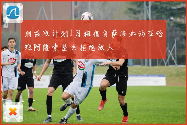 利兹联计划1月租借贡萨洛加西亚哈维阿隆索坚决拒绝放人
