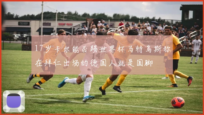 17岁卡尔能否踢世界杯马特乌斯称在拜仁出场的德国人就是国脚