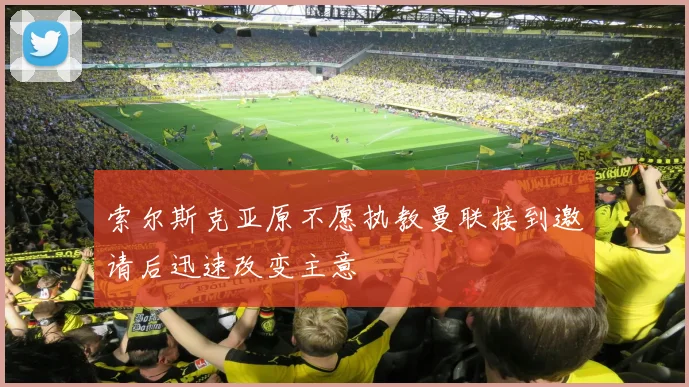 索尔斯克亚原不愿执教曼联接到邀请后迅速改变主意