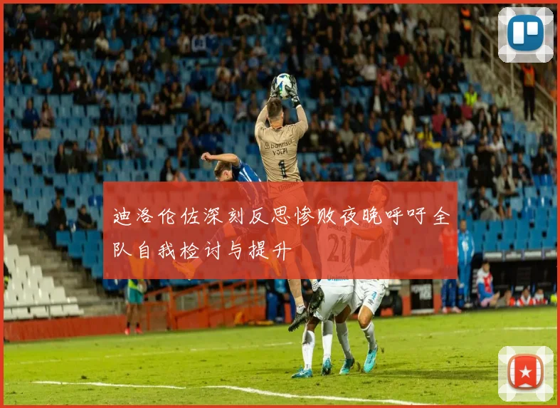 迪洛伦佐深刻反思惨败夜晚呼吁全队自我检讨与提升