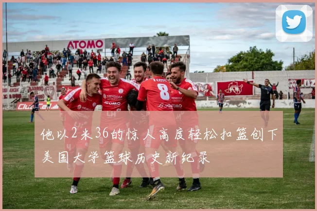 他以2米36的惊人高度轻松扣篮创下美国大学篮球历史新纪录