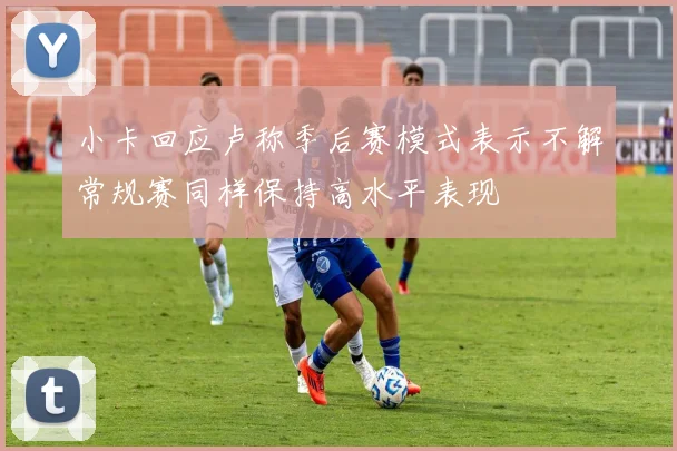 小卡回应卢称季后赛模式表示不解常规赛同样保持高水平表现