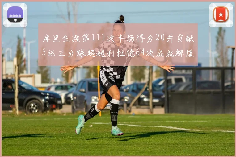 库里生涯第111次半场得分20并贡献5记三分球超越利拉德64次成就辉煌
