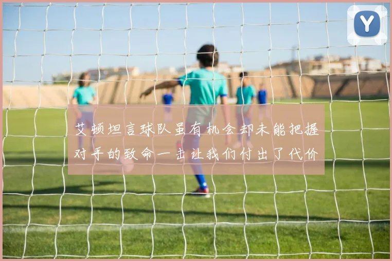 艾顿坦言球队虽有机会却未能把握对手的致命一击让我们付出了代价