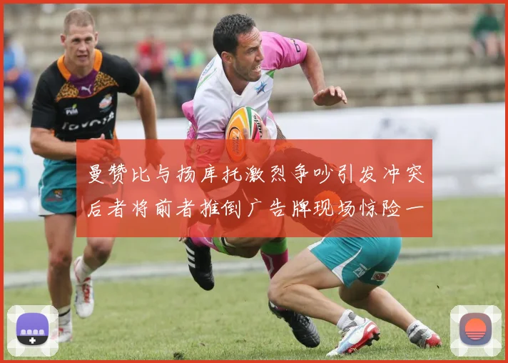 曼赞比与扬库托激烈争吵引发冲突后者将前者推倒广告牌现场惊险一幕