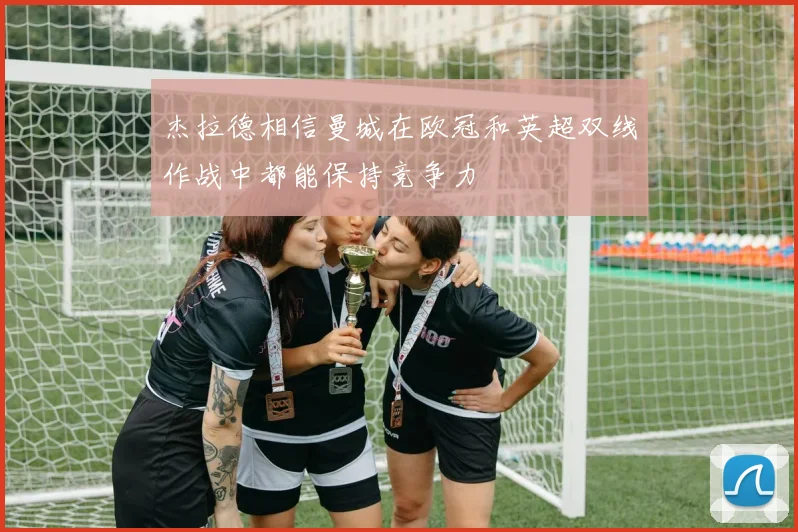 杰拉德相信曼城在欧冠和英超双线作战中都能保持竞争力