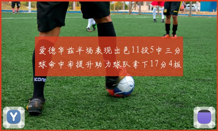 爱德华兹半场表现出色11投5中三分球命中率提升助力球队拿下17分4板1助