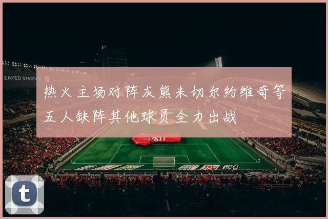 热火主场对阵灰熊米切尔约维奇等五人缺阵其他球员全力出战