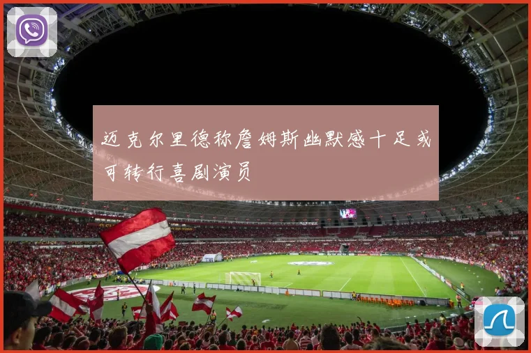迈克尔里德称詹姆斯幽默感十足或可转行喜剧演员