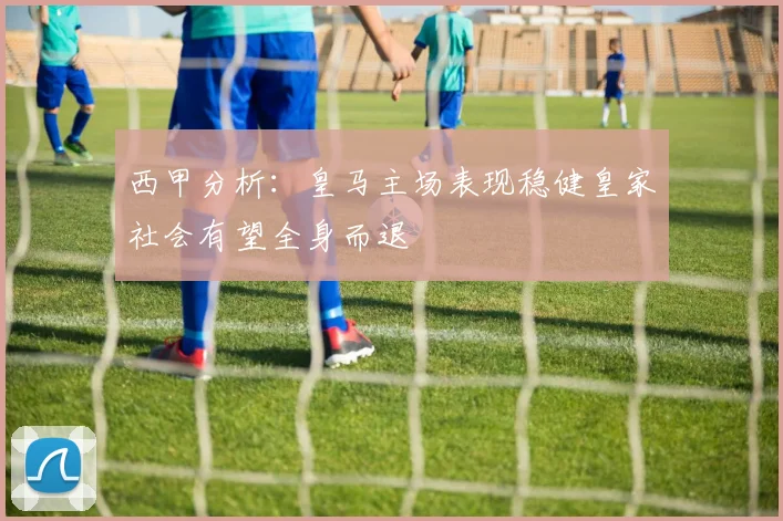 西甲分析：皇马主场表现稳健皇家社会有望全身而退