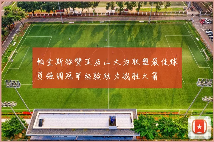 帕金斯称赞亚历山大为联盟最佳球员强调冠军经验助力战胜火箭