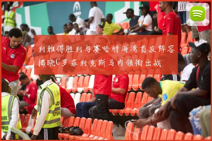 利雅得胜利与赛哈特海湾首发阵容揭晓C罗菲利克斯马内领衔出战