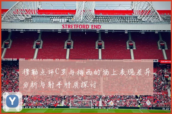 穆勒点评C罗与梅西的场上表现差异分析与射手特质探讨