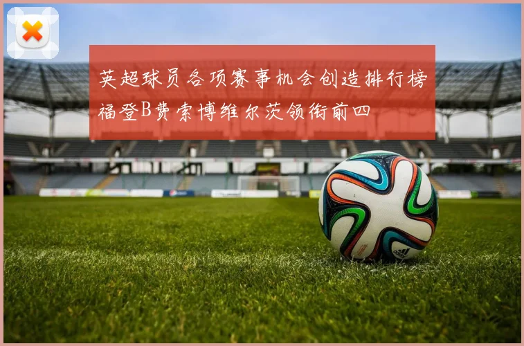 英超球员各项赛事机会创造排行榜福登B费索博维尔茨领衔前四