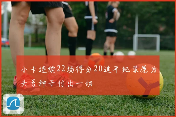 小卡连续22场得分20追平纪录愿为头号种子付出一切