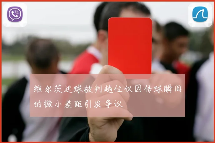 维尔茨进球被判越位仅因传球瞬间的微小差距引发争议