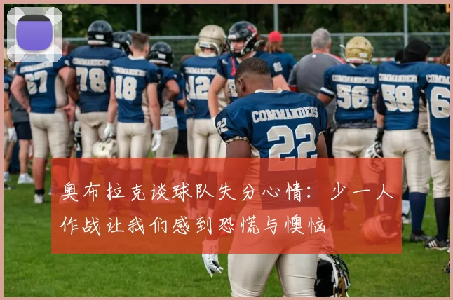 奥布拉克谈球队失分心情：少一人作战让我们感到恐慌与懊恼